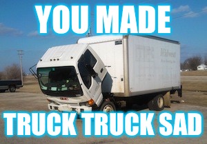 Okay Truck | YOU MADE; TRUCK TRUCK SAD | image tagged in memes,okay truck | made w/ Imgflip meme maker