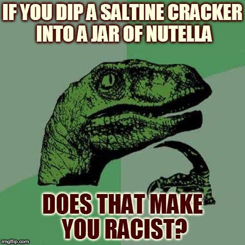 Just asking for a friend | IF YOU DIP A SALTINE CRACKER INTO A JAR OF NUTELLA; DOES THAT MAKE YOU RACIST? | image tagged in memes,philosoraptor,racism,nutella,crackers | made w/ Imgflip meme maker