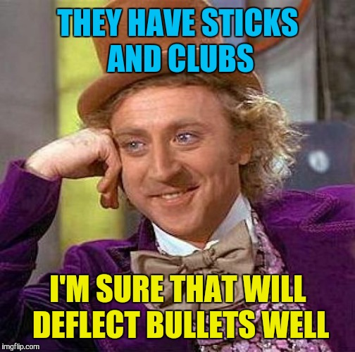 Creepy Condescending Wonka Meme | THEY HAVE STICKS AND CLUBS I'M SURE THAT WILL DEFLECT BULLETS WELL | image tagged in memes,creepy condescending wonka | made w/ Imgflip meme maker