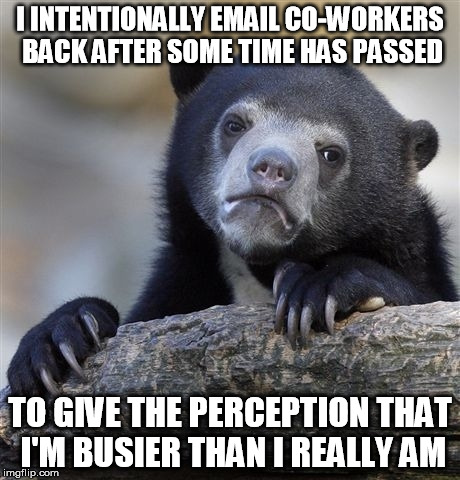 Confession Bear Meme | I INTENTIONALLY EMAIL CO-WORKERS BACK AFTER SOME TIME HAS PASSED; TO GIVE THE PERCEPTION THAT I'M BUSIER THAN I REALLY AM | image tagged in memes,confession bear,AdviceAnimals | made w/ Imgflip meme maker