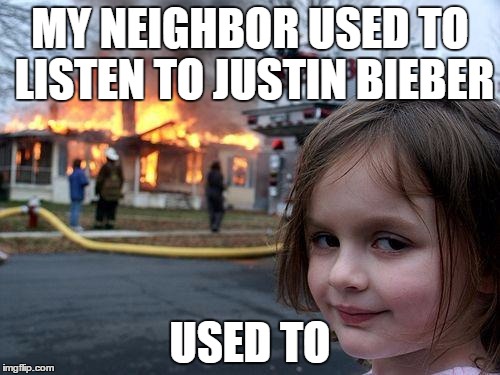 Disaster Girl | MY NEIGHBOR USED TO LISTEN TO JUSTIN BIEBER; USED TO | image tagged in memes,disaster girl | made w/ Imgflip meme maker