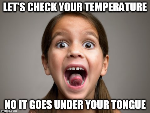 LET'S CHECK YOUR TEMPERATURE; NO IT GOES UNDER YOUR TONGUE | image tagged in temperature | made w/ Imgflip meme maker