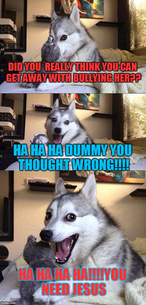 Bad Pun Dog Meme | DID YOU  REALLY THINK YOU CAN GET AWAY WITH BULLYING HER?? HA HA HA DUMMY YOU THOUGHT WRONG!!!! HA HA HA HA!!!!YOU NEED JESUS | image tagged in memes,bad pun dog | made w/ Imgflip meme maker