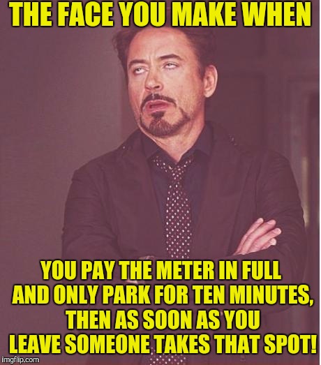 It's like they're watching me! :( | THE FACE YOU MAKE WHEN; YOU PAY THE METER IN FULL AND ONLY PARK FOR TEN MINUTES, THEN AS SOON AS YOU LEAVE SOMEONE TAKES THAT SPOT! | image tagged in memes,face you make robert downey jr | made w/ Imgflip meme maker