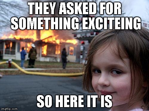 Disaster Girl Meme | THEY ASKED FOR SOMETHING EXCITEING; SO HERE IT IS | image tagged in memes,disaster girl | made w/ Imgflip meme maker