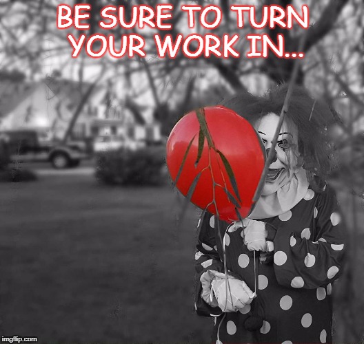 BE SURE TO TURN YOUR WORK IN... | image tagged in pennywise | made w/ Imgflip meme maker