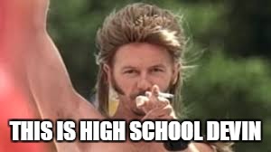 THIS IS HIGH SCHOOL DEVIN | image tagged in joe dirt the man | made w/ Imgflip meme maker