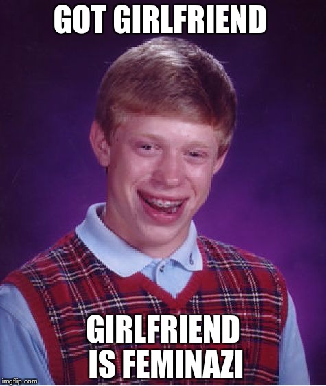 Bad Luck Brian Meme | GOT GIRLFRIEND; GIRLFRIEND IS FEMINAZI | image tagged in memes,bad luck brian | made w/ Imgflip meme maker