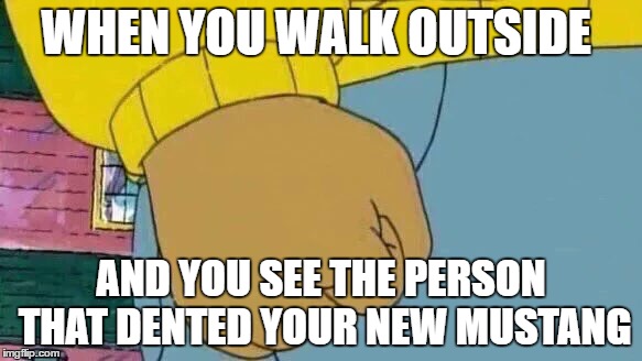 Arthur Fist | WHEN YOU WALK OUTSIDE; AND YOU SEE THE PERSON THAT DENTED YOUR NEW MUSTANG | image tagged in memes,arthur fist | made w/ Imgflip meme maker