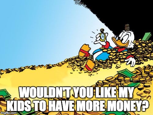 Scrooge McDuck Meme | WOULDN'T YOU LIKE MY KIDS TO HAVE MORE MONEY? | image tagged in memes,scrooge mcduck | made w/ Imgflip meme maker