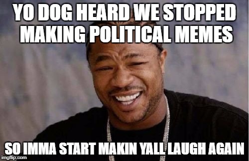 Yo Dawg Heard You Meme | YO DOG HEARD WE STOPPED MAKING POLITICAL MEMES; SO IMMA START MAKIN YALL LAUGH AGAIN | image tagged in memes,yo dawg heard you | made w/ Imgflip meme maker