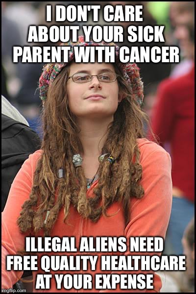 College Liberal | I DON'T CARE ABOUT YOUR SICK PARENT WITH CANCER; ILLEGAL ALIENS NEED FREE QUALITY HEALTHCARE AT YOUR EXPENSE | image tagged in college liberal,liberal logic,liberal hypocrisy,obamacare,illegal immigration,democrat party | made w/ Imgflip meme maker