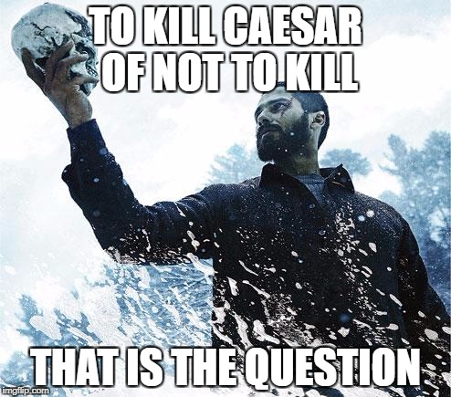 Hamlet | TO KILL CAESAR OF NOT TO KILL; THAT IS THE QUESTION | image tagged in hamlet | made w/ Imgflip meme maker
