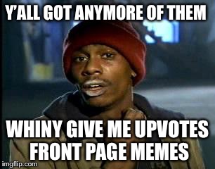 Silly silly! |  Y’ALL GOT ANYMORE OF THEM; WHINY GIVE ME UPVOTES FRONT PAGE MEMES | image tagged in memes,yall got any more of | made w/ Imgflip meme maker