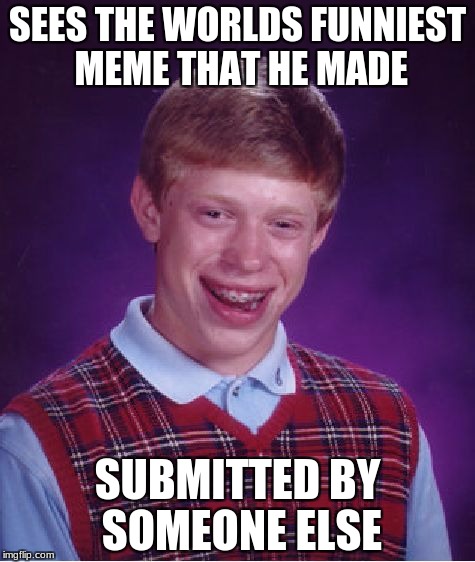 Bad Luck Brian | SEES THE WORLDS FUNNIEST MEME THAT HE MADE; SUBMITTED BY SOMEONE ELSE | image tagged in memes,bad luck brian | made w/ Imgflip meme maker