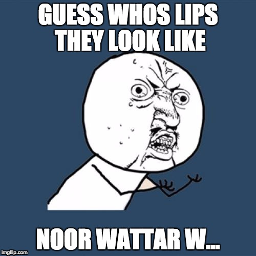 Y U No | GUESS WHOS LIPS THEY LOOK LIKE; NOOR WATTAR W... | image tagged in memes,y u no | made w/ Imgflip meme maker