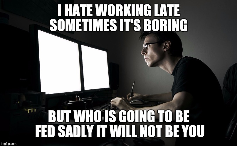 hard working late computer | I HATE WORKING LATE SOMETIMES IT'S BORING; BUT WHO IS GOING TO BE FED SADLY IT WILL NOT BE YOU | image tagged in hard working late computer | made w/ Imgflip meme maker