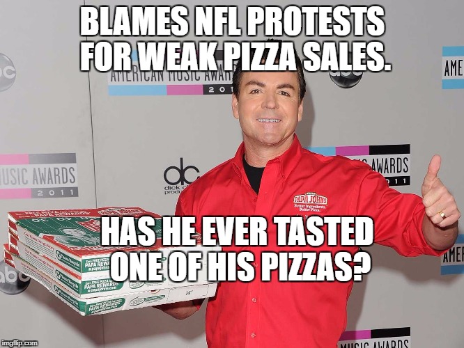 Papa Johns | BLAMES NFL PROTESTS FOR WEAK PIZZA SALES. HAS HE EVER TASTED ONE OF HIS PIZZAS? | image tagged in papa johns | made w/ Imgflip meme maker