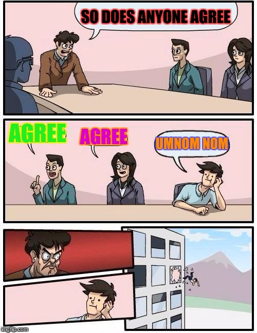Boardroom Meeting Suggestion | SO DOES ANYONE AGREE; AGREE; AGREE; UMNOM NOM | image tagged in memes,boardroom meeting suggestion | made w/ Imgflip meme maker