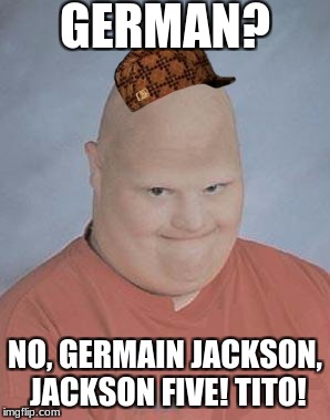 Dumb Baldo | GERMAN? NO, GERMAIN JACKSON, JACKSON FIVE! TITO! | image tagged in dumb baldo,scumbag | made w/ Imgflip meme maker