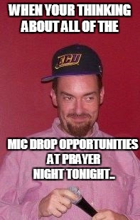 WHEN YOUR THINKING ABOUT ALL OF THE; MIC DROP OPPORTUNITIES AT PRAYER NIGHT TONIGHT.. | made w/ Imgflip meme maker