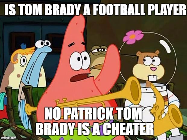 Patrick Mayonaise | IS TOM BRADY A FOOTBALL PLAYER; NO PATRICK TOM BRADY IS A CHEATER | image tagged in patrick mayonaise | made w/ Imgflip meme maker