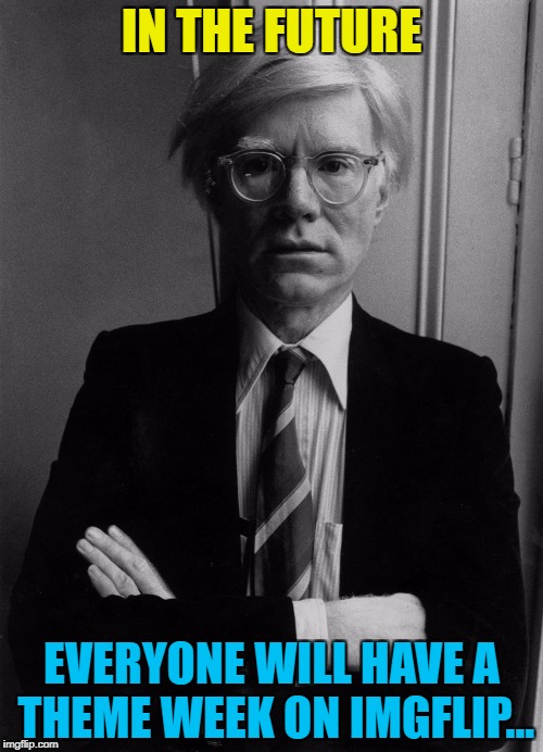 They give us a focus when things are a bit slow :) | IN THE FUTURE; EVERYONE WILL HAVE A THEME WEEK ON IMGFLIP... | image tagged in andy warhol,memes,art week,art,imgflip,theme week | made w/ Imgflip meme maker