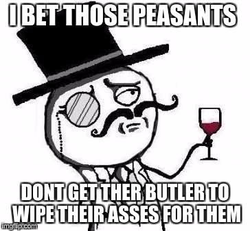 fancy meme |  I BET THOSE PEASANTS; DONT GET THER BUTLER TO WIPE THEIR ASSES FOR THEM | image tagged in fancy meme | made w/ Imgflip meme maker