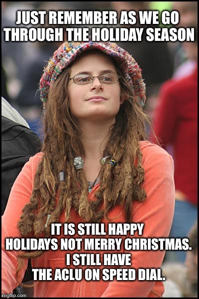 College Liberal Meme | JUST REMEMBER AS WE GO THROUGH THE HOLIDAY SEASON; IT IS STILL HAPPY HOLIDAYS NOT MERRY CHRISTMAS. I STILL HAVE THE ACLU ON SPEED DIAL. | image tagged in memes,college liberal,liberal logic,libtards,political correctness | made w/ Imgflip meme maker