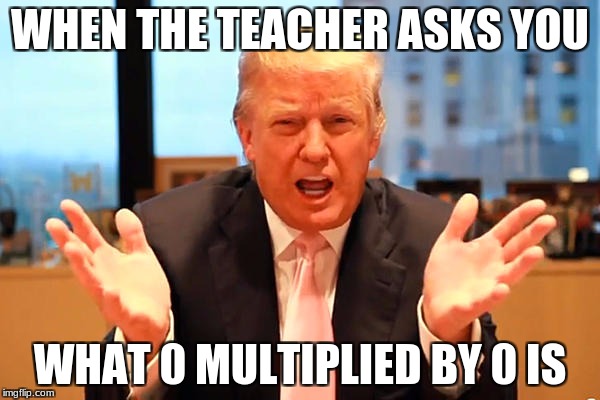 trump birthday meme | WHEN THE TEACHER ASKS YOU; WHAT 0 MULTIPLIED BY 0 IS | image tagged in trump birthday meme | made w/ Imgflip meme maker