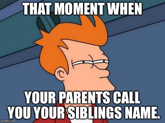 Futurama Fry | THAT MOMENT WHEN; YOUR PARENTS CALL YOU YOUR SIBLINGS NAME. | image tagged in memes,futurama fry | made w/ Imgflip meme maker