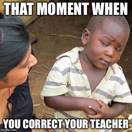 Third World Skeptical Kid | THAT MOMENT WHEN; YOU CORRECT YOUR TEACHER | image tagged in memes,third world skeptical kid | made w/ Imgflip meme maker