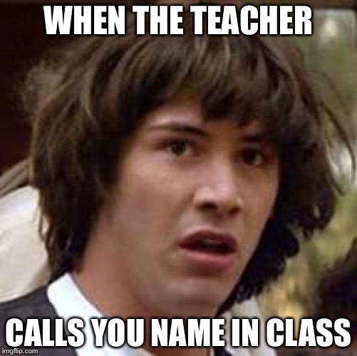 Conspiracy Keanu Meme | WHEN THE TEACHER; CALLS YOU NAME IN CLASS | image tagged in memes,conspiracy keanu | made w/ Imgflip meme maker