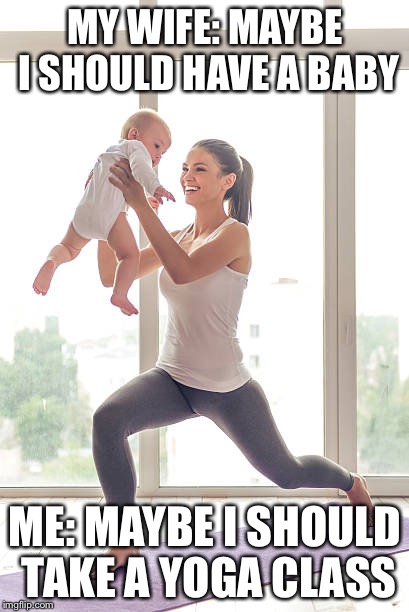 The difference between men and women.  | MY WIFE: MAYBE I SHOULD HAVE A BABY; ME: MAYBE I SHOULD TAKE A YOGA CLASS | image tagged in yoga mom | made w/ Imgflip meme maker