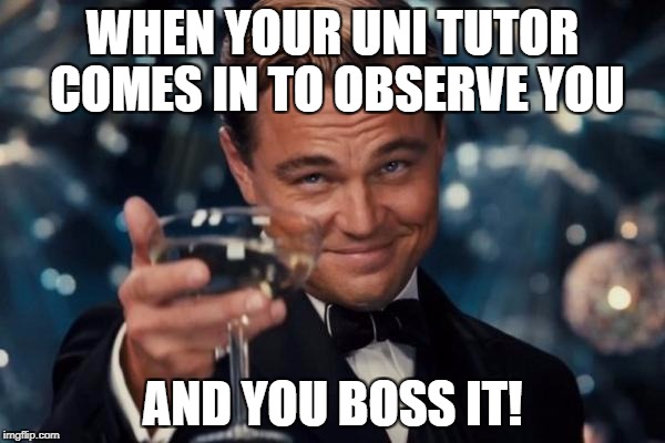 Leonardo Dicaprio Cheers Meme | WHEN YOUR UNI TUTOR COMES IN TO OBSERVE YOU; AND YOU BOSS IT! | image tagged in memes,leonardo dicaprio cheers | made w/ Imgflip meme maker