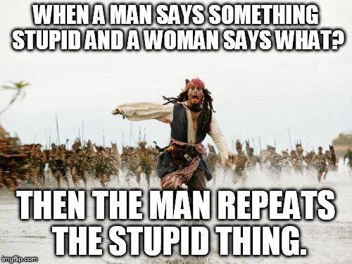 Jack Sparrow Being Chased | WHEN A MAN SAYS SOMETHING STUPID AND A WOMAN SAYS WHAT? THEN THE MAN REPEATS THE STUPID THING. | image tagged in memes,jack sparrow being chased | made w/ Imgflip meme maker