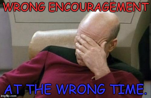 Captain Picard Facepalm Meme | WRONG ENCOURAGEMENT AT THE WRONG TIME. | image tagged in memes,captain picard facepalm | made w/ Imgflip meme maker