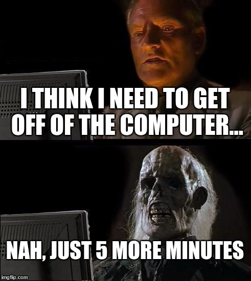 I'll Just Wait Here Meme | I THINK I NEED TO GET OFF OF THE COMPUTER... NAH, JUST 5 MORE MINUTES | image tagged in memes,ill just wait here | made w/ Imgflip meme maker