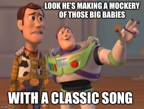 X, X Everywhere Meme | LOOK HE’S MAKING A MOCKERY OF THOSE BIG BABIES WITH A CLASSIC SONG | image tagged in memes,x x everywhere | made w/ Imgflip meme maker