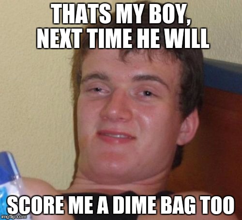 10 Guy Meme | THATS MY BOY, NEXT TIME HE WILL SCORE ME A DIME BAG TOO | image tagged in memes,10 guy | made w/ Imgflip meme maker