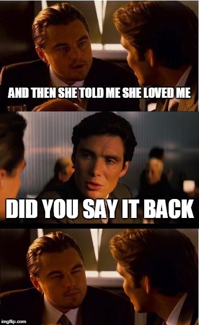 Inception Meme | AND THEN SHE TOLD ME SHE LOVED ME; DID YOU SAY IT BACK | image tagged in memes,inception | made w/ Imgflip meme maker