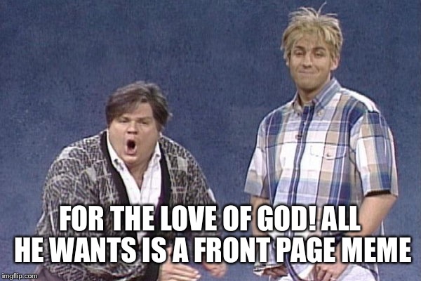 Not too much to ask for  | FOR THE LOVE OF GOD! ALL HE WANTS IS A FRONT PAGE MEME | image tagged in memes | made w/ Imgflip meme maker