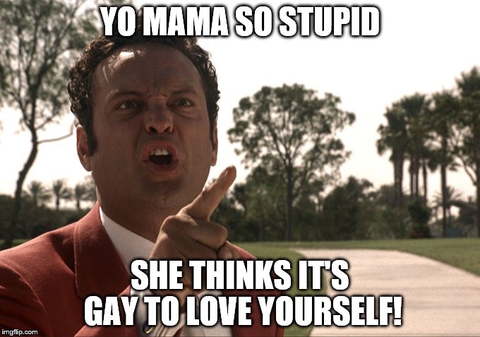 Yo mama | YO MAMA SO STUPID; SHE THINKS IT'S GAY TO LOVE YOURSELF! | image tagged in yo mama | made w/ Imgflip meme maker
