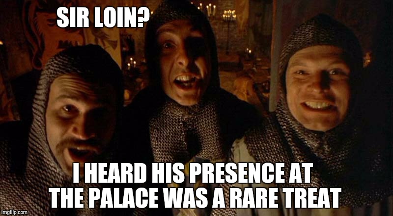 SIR LOIN? I HEARD HIS PRESENCE AT THE PALACE WAS A RARE TREAT | made w/ Imgflip meme maker