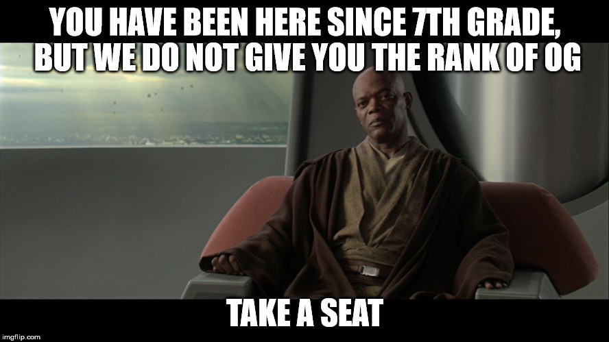 You will not be granted the rank of master | YOU HAVE BEEN HERE SINCE 7TH GRADE, BUT WE DO NOT GIVE YOU THE RANK OF OG; TAKE A SEAT | image tagged in you will not be granted the rank of master | made w/ Imgflip meme maker