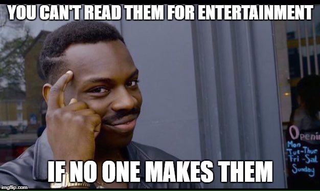 YOU CAN'T READ THEM FOR ENTERTAINMENT IF NO ONE MAKES THEM | made w/ Imgflip meme maker