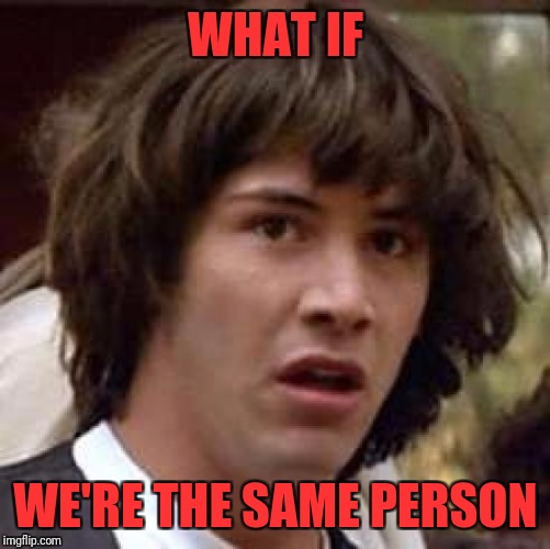 Conspiracy Keanu Meme | WHAT IF WE'RE THE SAME PERSON | image tagged in memes,conspiracy keanu | made w/ Imgflip meme maker