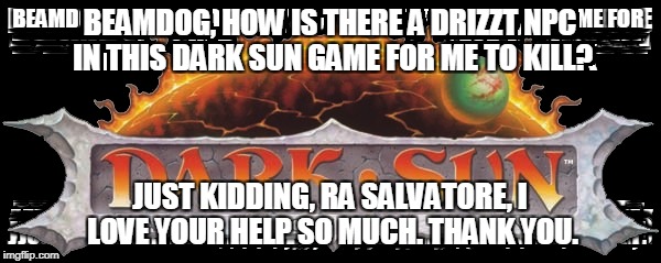 sacred or/deal not over but over | BEAMDOG, HOW IS THERE A DRIZZT NPC IN THIS DARK SUN GAME FOR ME TO KILL? JUST KIDDING, RA SALVATORE, I LOVE YOUR HELP SO MUCH. THANK YOU. | image tagged in the most interesting man in the world | made w/ Imgflip meme maker