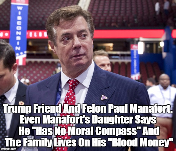 Trump Friend And Felon Paul Manafort. Even Manafort's Daughter Says He "Has No Moral Compass" And The Family Lives On His "Blood Money" | made w/ Imgflip meme maker