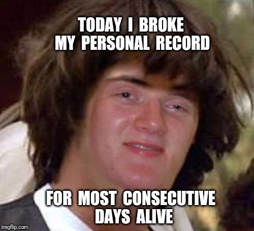 Keanu 10 guy | TODAY  I  BROKE MY  PERSONAL  RECORD; FOR  MOST  CONSECUTIVE  DAYS  ALIVE | image tagged in conspiracy 10 guy,10 guy | made w/ Imgflip meme maker